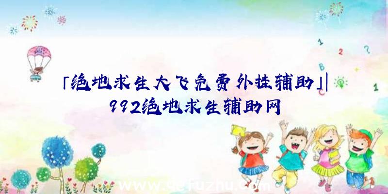 「绝地求生大飞免费外挂辅助」|992绝地求生辅助网